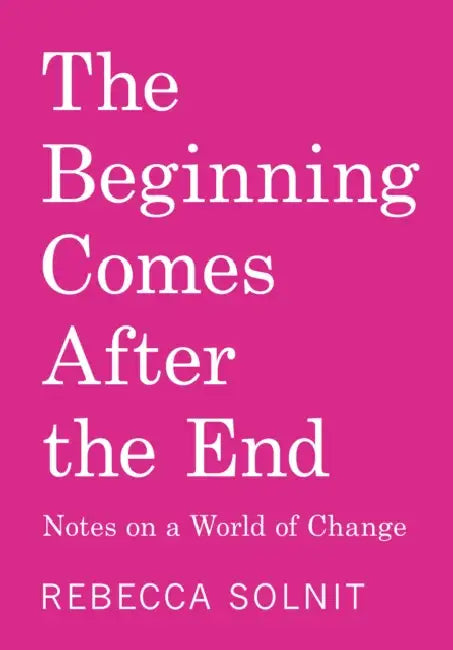 The Beginning Comes After the End: Notes on a World of Change by Rebecca Solnit