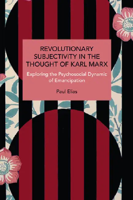 Revolutionary Subjectivity in the Thought of Karl Marx: Exploring the Psychosocial Dynamic of Emancipation by Paul Elias