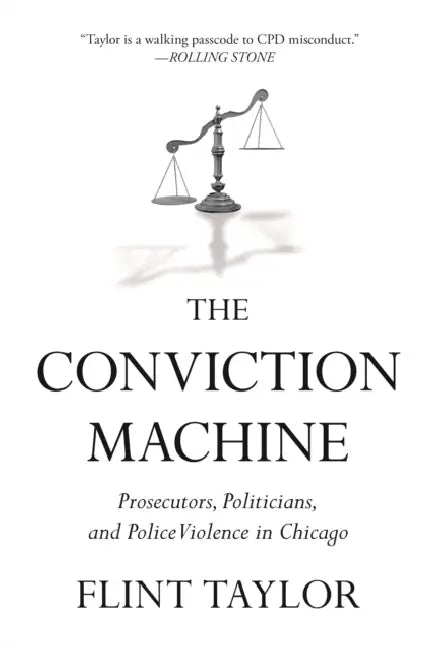 The Conviction Machine: Prosecutors, Politicians, and Police Violence in Chicago by Flint Taylor