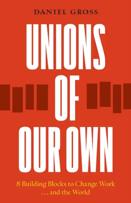 Unions of Our Own: Eight Building Blocks to Change Work and the World by Daniel Gross