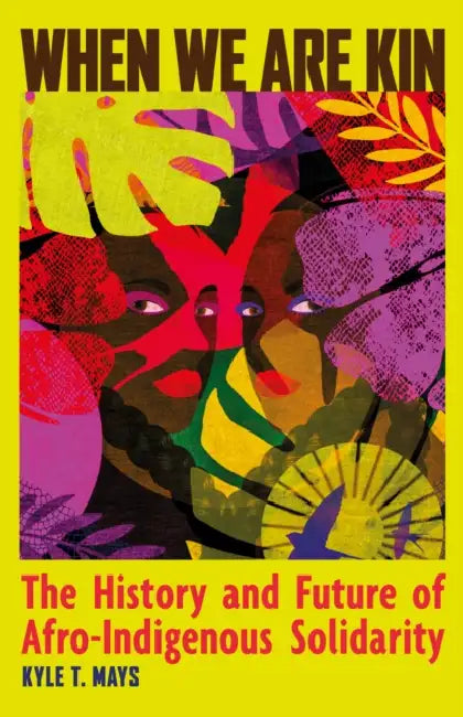 When We Are Kin: The History and Future of Afro-Indigenous Solidarity by Kyle T. Mays
