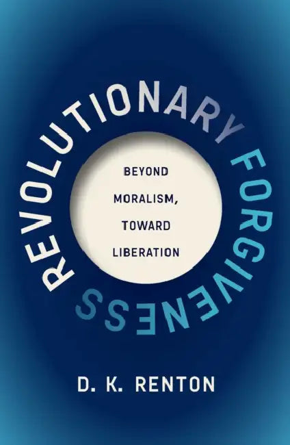 Revolutionary Forgiveness: Beyond Moralism, Toward Liberation by D. K. Renton