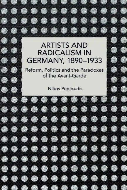 Artists and Radicalism in Germany, 1890-1933: Reform, Politics and the Paradoxes of the Avant-Garde by Nikos Pegioudis