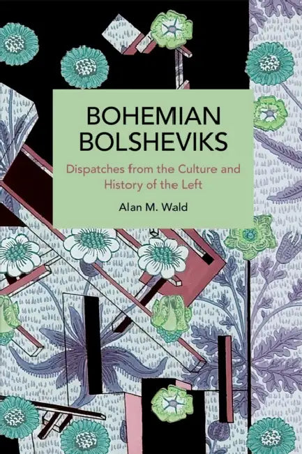 Bohemian Bolsheviks: Dispatches from the Culture and History of the Left by Alan Wald