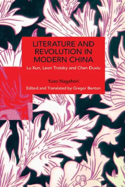Literature and Revolution in Modern China: Lu Xun, Leon Trotsky, and Chen Duxiu by Nagahori Yuzo, Gregor Benton, Gregor Benton