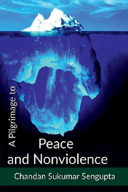 A Pilgrimage to Peace and Nonviolence: Integration of Spiritual, Social and Political Consideration of Doctrines related to Peace and Nonviolence by Chandan Sukumar SenGupta