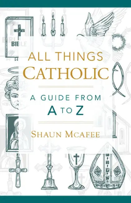 All Things Catholic: A Guide from A to Z by Shaun A. McAfee