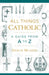 All Things Catholic: A Guide from A to Z by Shaun A. McAfee