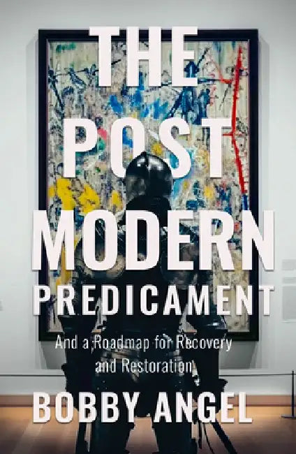 The Postmodern Predicament: And a Roadmap for Recovery and Restoration by Bobby Angel