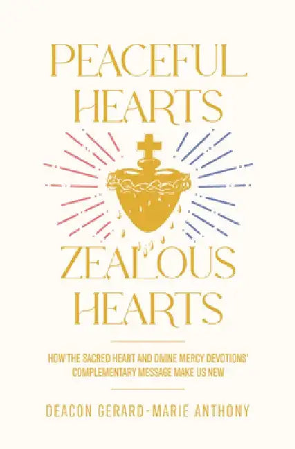 Peaceful Hearts, Zealous Hearts: How the Sacred Heart and Divine Mercy Devotions' Complementary Messages Make Us New by Gerard M. Anthony