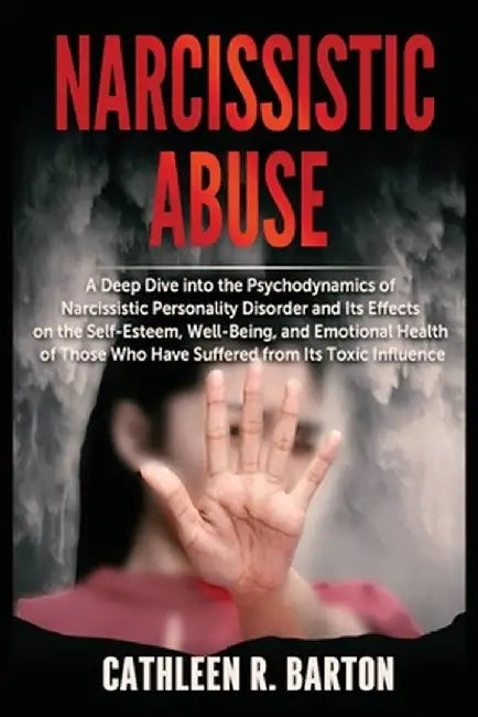 Narcissistic Abuse: A Deep Dive into the Psychodynamics of Narcissistic Personality Disorder and Its Effects on the Self-Esteem, Well-Bein by Cathleen R. Barton
