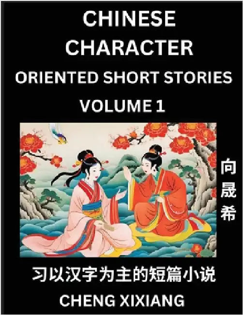 Learn Chinese Character Oriented Short Stories (Part 1)- Simple Chinese Stories for Beginners, Easy to Read Lessons to Learn Mandarin Chinese Language by Chengxi Xiang