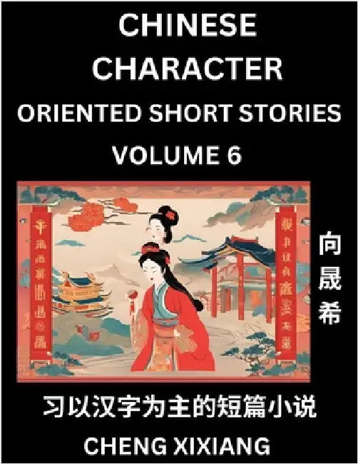 Learn Chinese Character Oriented Short Stories (Part 6)- Simple Chinese Stories for Beginners, Easy to Read Lessons to Learn Mandarin Chinese Language by Xiang, Chengxi