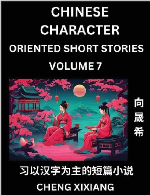 Learn Chinese Character Oriented Short Stories (Part 7)- Simple Chinese Stories for Beginners, Easy to Read Lessons to Learn Mandarin Chinese Language by Xiang, Chengxi