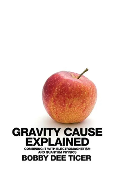 Gravity Cause Explained: Combining it with Electromagnetism and Quantum Physics by Bobby Dee Ticer