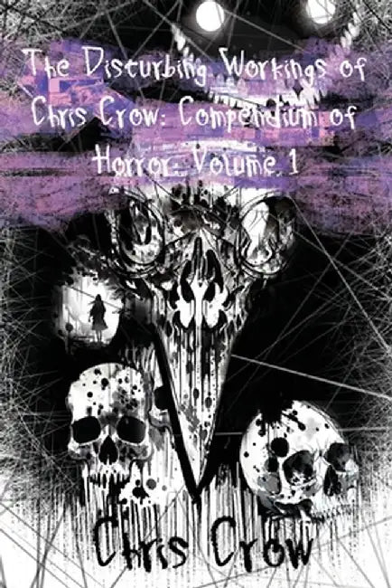 The Disturbing Workings of Chris Crow: Compendium of Horror: Volume I by Chris Crow