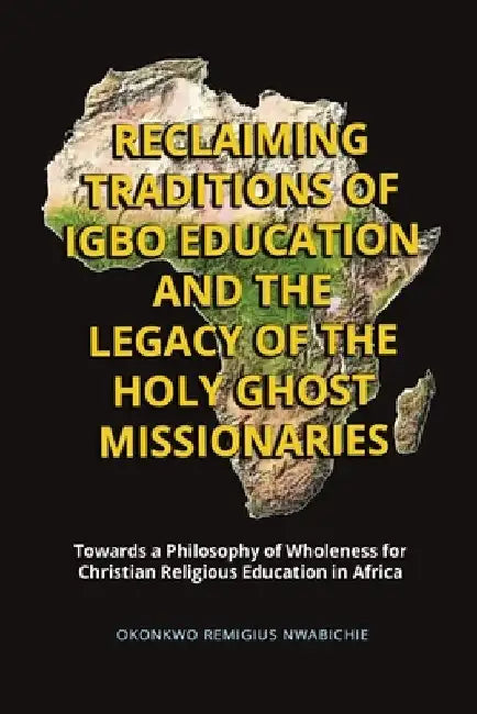 Reclaiming Traditions of Igbo Education and the Legacy of the Holy Ghost Missionaries: Towards a Philosophy of Wholeness for Christian Religious Educa by Okonkwo Remigius Nwabichie