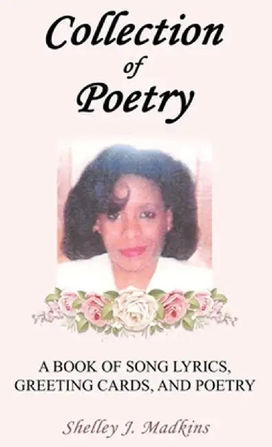 Collection of Poetry: A Book of Song Lyrics, Greeting Cards, and Poetry by Shelley J. Madkins