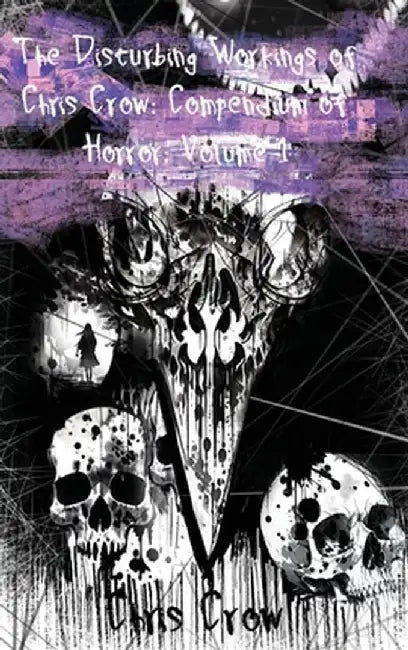 The Disturbing Workings of Chris Crow: Compendium of Horror: Volume I by Chris Crow