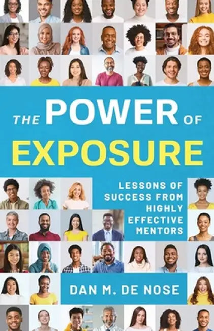 The Power of Exposure: Lessons of Success from Highly Effective Mentors by Dan M. de Nose