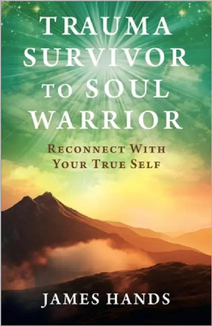 Trauma Survivor to Soul Warrior: Reconnect With Your True Self by Hands, James