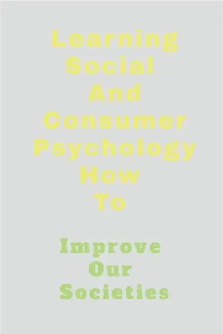 Learning Social And Consumer Psychology How To: Improve Our Societies by John Lok