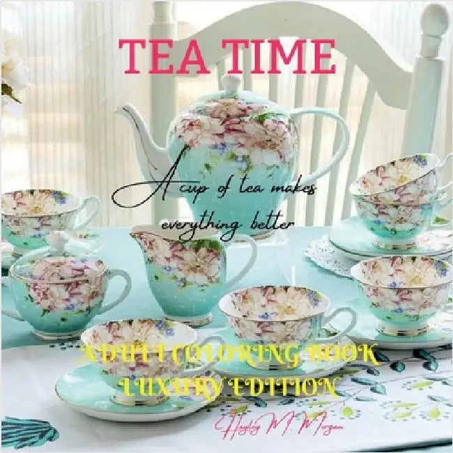 Tea Time Adult Coloring Book Luxury Edition: Strees Relieving Illustrations for Tea Lovers Relaxation, Meditation and Happiness with Tea Time Desings by Hayley M Morgan