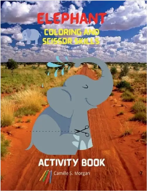 Elephant Coloring and Scissor Skills Activity Book: A Fun Coloring, Cutting and Pasting Workbook for Kids Beautiful Collection of Pages with Elephants by Camille S Morgan