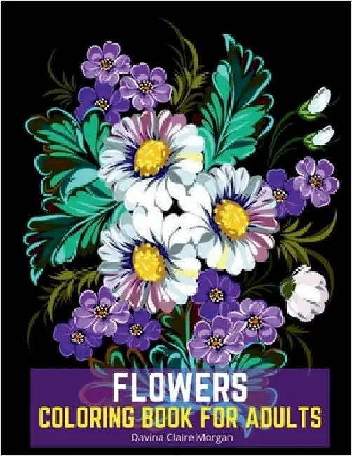 Flowers Coloring Book for Adults: Stress Relieving Designs with Flowers for Adults 40 Premium Coloring Pages with Amazing Designs for Stress Relief, R by Davina Claire Morgan