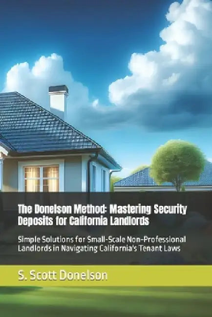 The Donelson Method: Mastering California Security Deposits: Simple Solutions for Small-Scale Non-Professional Landlords in Navigating Cali by Scott Donelson