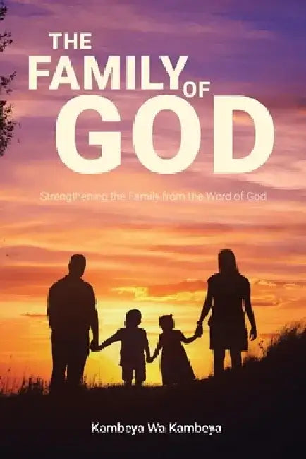 The Family of God: Strengthening the Family from the Word of God by Kambeya Wa Kambeya