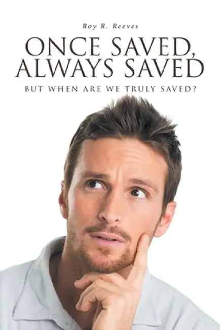 Once Saved, Always Saved: But When Are We Truly Saved? by Roy R. Reeves