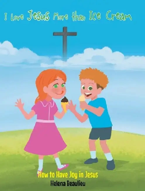 I Love Jesus More than Ice Cream: How to Have Joy in Jesus by Helena Beaulieu