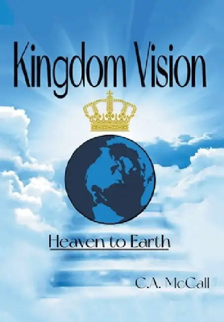 Kingdom Vision: Heaven to Earth by C. a. McCall