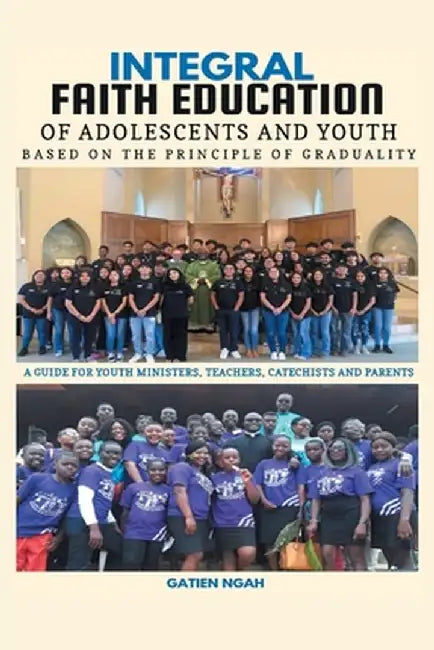 Integral Faith Education of Adolescents and Youth Based on the Principle of Graduality: A Guide for Youth Ministers, Teachers, Catechists and Parents by Gatien Ngah