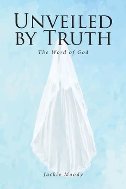 Unveiled by Truth: The Word of God by Jackie Moody