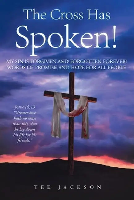The Cross Has Spoken!: My Sin Is Forgiven and Forgotten Forever! Words of Promise and Hope for All People by Tee Jackson