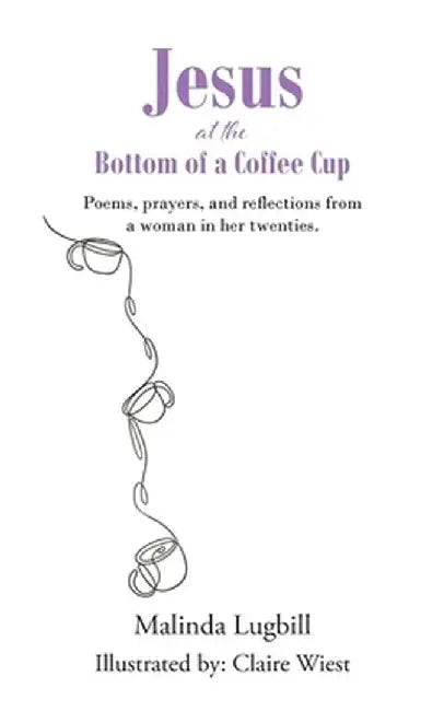 Jesus at the Bottom of a Coffee Cup: Poems, prayers, and reflections from a woman in her twenties. by Malinda Lugbill