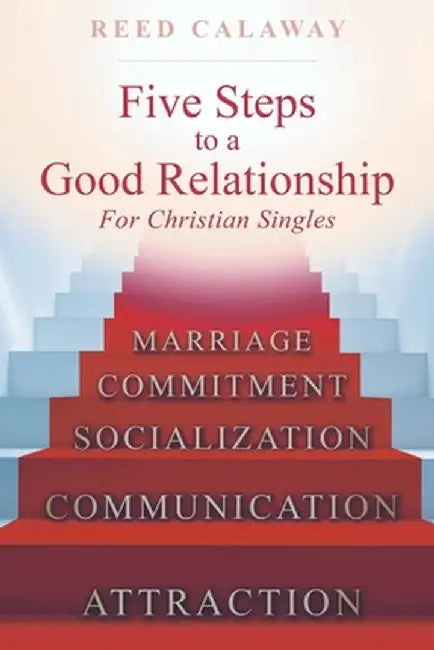 Five Steps To A Good Relationship: For Christian Singles by Reed Calaway