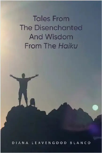Tales from the Disenchanted and Wisdom from the Haiku by Diana Leavengood Blanco