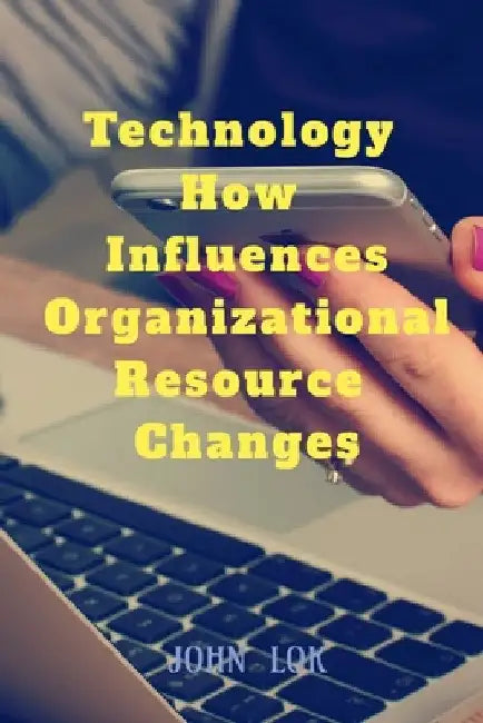 Technology How Influences Organizational Resource Changes by John Lok