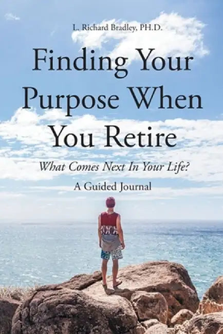 Finding Your Purpose When You Retire: What Comes Next In Your Life? A Guided Journal by L. Richard Bradley