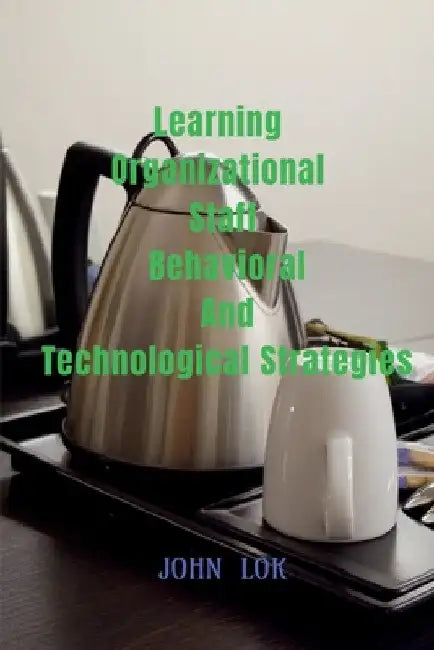 Learning Organizational Staff Behavioral And Technological Strategies by John Lok