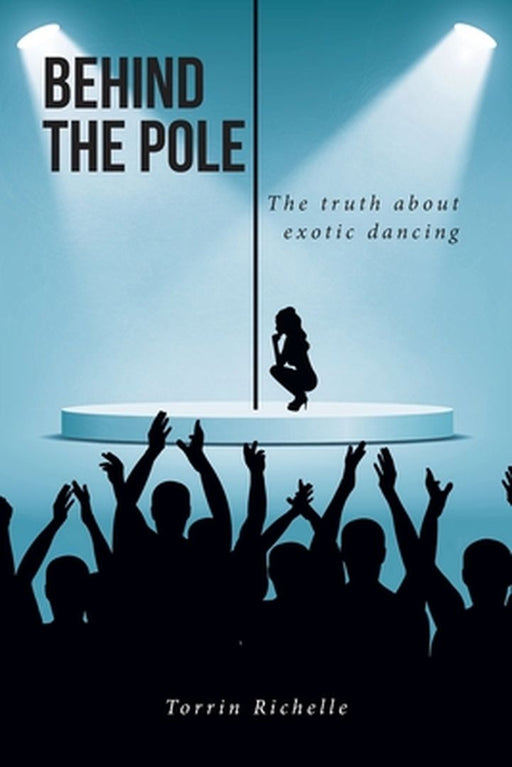Behind the Pole: The truth about exotic dancing by Torrin Richelle