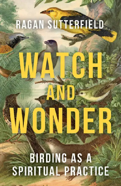 Watch and Wonder: Birding as a Spiritual Practice by Ragan Sutterfield