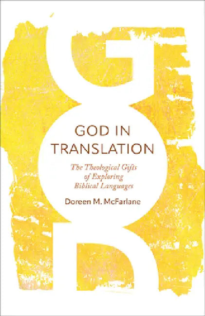 God in Translation: The Theological Gifts of Exploring Biblical Languages by Doreen M. McFarlane