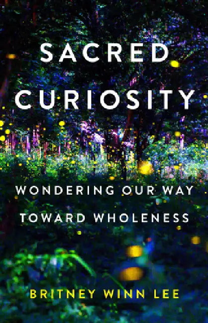 Sacred Curiosity: Wondering Our Way Toward Wholeness by Britney Winn Lee