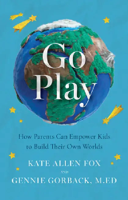 Go Play: How Parents Can Empower Kids to Build Their Own Worlds by Kate Allen Fox, M. Ed Gorback Gennie
