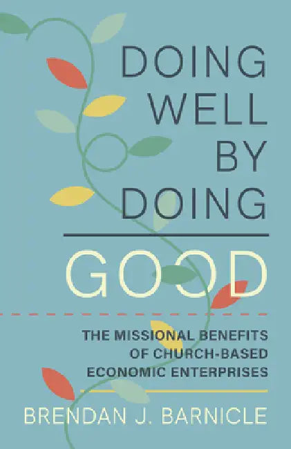 Doing Well by Doing Good: The Missional Benefits of Church-Based Economic Enterprises by Brendan J. Barnicle