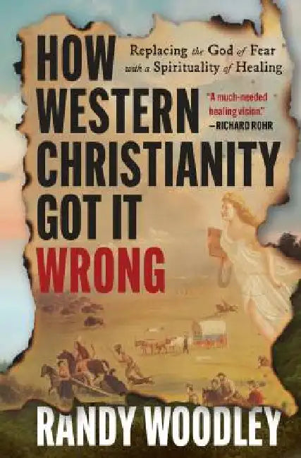 How Western Christianity Got It Wrong: Replacing the God of Fear with a Spirituality of Healing by Randy Woodley